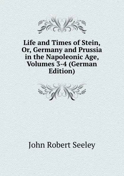 Обложка книги Life and Times of Stein, Or, Germany and Prussia in the Napoleonic Age, Volumes 3-4 (German Edition), Seeley John Robert