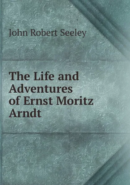 Обложка книги The Life and Adventures of Ernst Moritz Arndt, Seeley John Robert