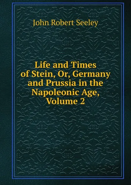 Обложка книги Life and Times of Stein, Or, Germany and Prussia in the Napoleonic Age, Volume 2, Seeley John Robert