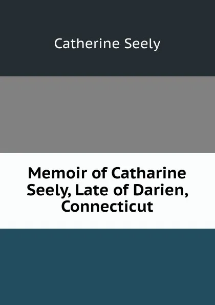 Обложка книги Memoir of Catharine Seely, Late of Darien, Connecticut, Catherine Seely