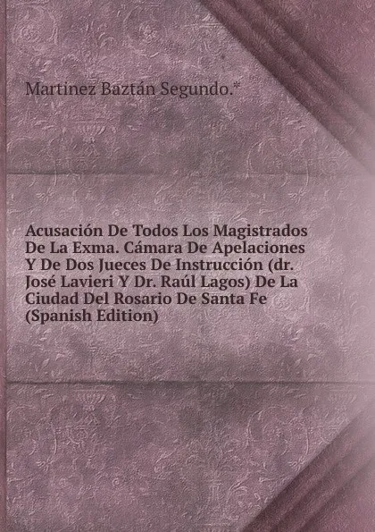 Обложка книги Acusacion De Todos Los Magistrados De La Exma. Camara De Apelaciones Y De Dos Jueces De Instruccion (dr. Jose Lavieri Y Dr. Raul Lagos) De La Ciudad Del Rosario De Santa Fe (Spanish Edition), Martinez Baztán Segundo.*