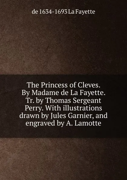 Обложка книги The Princess of Cleves. By Madame de La Fayette. Tr. by Thomas Sergeant Perry. With illustrations drawn by Jules Garnier, and engraved by A. Lamotte, de 1634-1693 La Fayette