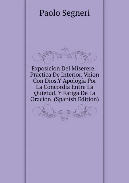 Обложка книги Exposicion Del Miserere.: Practica De Interior. Vnion Con Dios.Y Apologia Por La Concordia Entre La Quietud, Y Fatiga De La Oracion. (Spanish Edition), Paolo Segneri