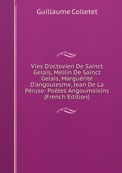 Обложка книги Vies D.octovien De Sainct Gelais, Mellin De Sainct Gelais, Marguerite D.angoulesme, Jean De La Peruse: Poetes Angoumoisins (French Edition), Guillaume Colletet