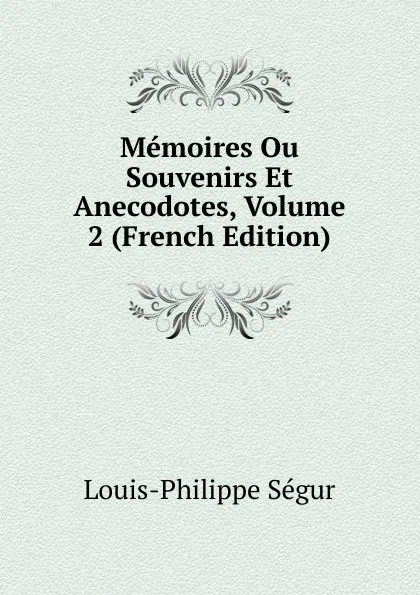 Обложка книги Memoires Ou Souvenirs Et Anecodotes, Volume 2 (French Edition), Louis-Philippe Ségur