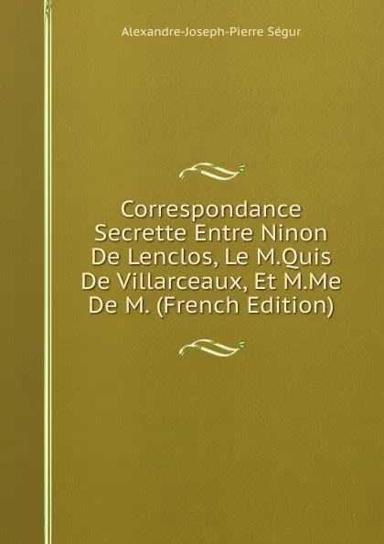 Обложка книги Correspondance Secrette Entre Ninon De Lenclos, Le M.Quis De Villarceaux, Et M.Me De M. (French Edition), Alexandre J. Pierre de Ségur