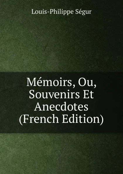 Обложка книги Memoirs, Ou, Souvenirs Et Anecdotes (French Edition), Louis-Philippe Ségur