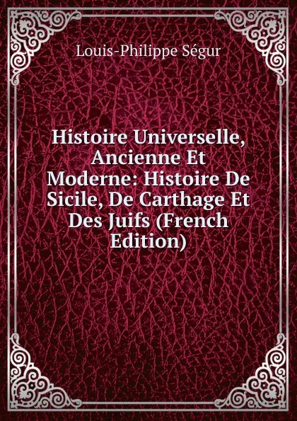 Обложка книги Histoire Universelle, Ancienne Et Moderne: Histoire De Sicile, De Carthage Et Des Juifs (French Edition), Louis-Philippe Ségur