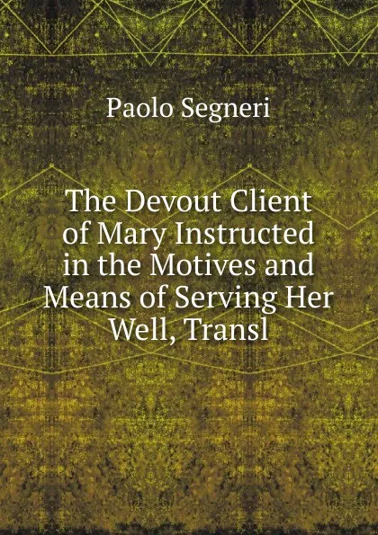 Обложка книги The Devout Client of Mary Instructed in the Motives and Means of Serving Her Well, Transl, Paolo Segneri