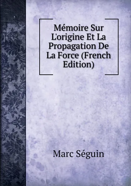 Обложка книги Memoire Sur L.origine Et La Propagation De La Force (French Edition), Marc Seguin