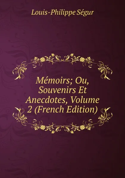 Обложка книги Memoirs; Ou, Souvenirs Et Anecdotes, Volume 2 (French Edition), Louis-Philippe Ségur