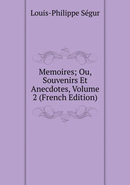 Обложка книги Memoires; Ou, Souvenirs Et Anecdotes, Volume 2 (French Edition), Louis-Philippe Ségur