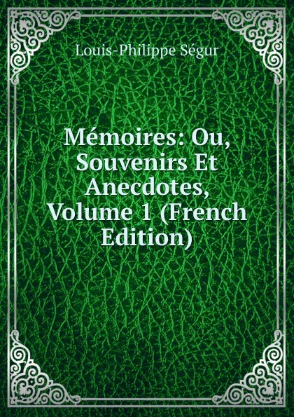 Обложка книги Memoires: Ou, Souvenirs Et Anecdotes, Volume 1 (French Edition), Louis-Philippe Ségur