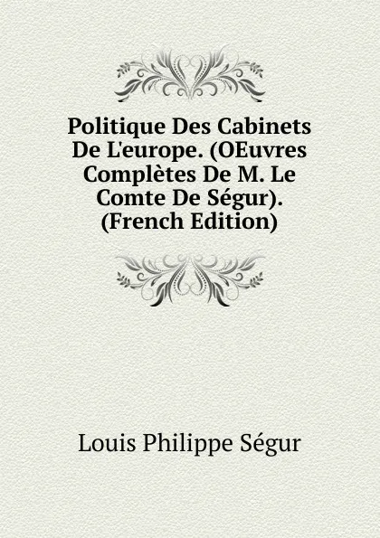 Обложка книги Politique Des Cabinets De L.europe. (OEuvres Completes De M. Le Comte De Segur). (French Edition), Louis Philippe Ségur