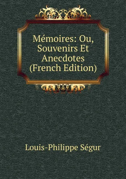 Обложка книги Memoires: Ou, Souvenirs Et Anecdotes (French Edition), Louis-Philippe Ségur