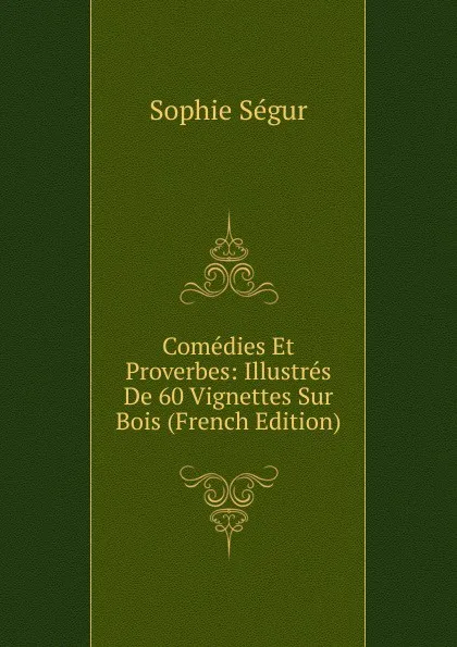 Обложка книги Comedies Et Proverbes: Illustres De 60 Vignettes Sur Bois (French Edition), Sophie Ségur