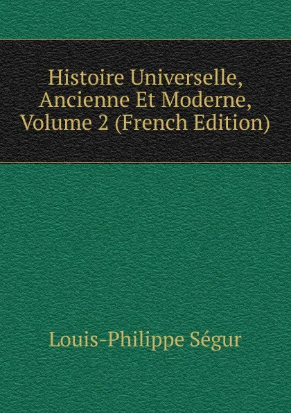 Обложка книги Histoire Universelle, Ancienne Et Moderne, Volume 2 (French Edition), Louis-Philippe Ségur