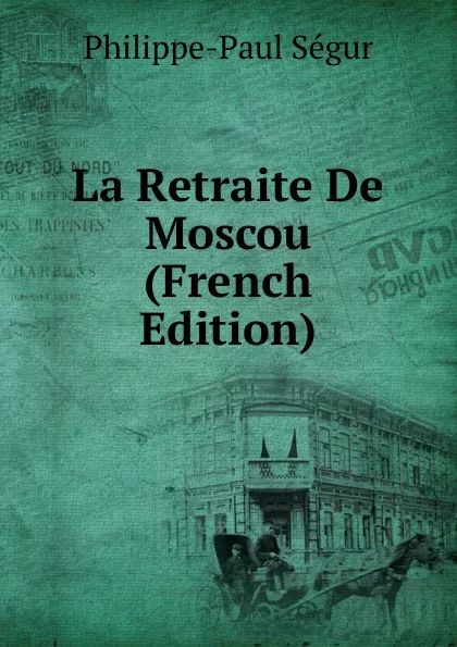 Обложка книги La Retraite De Moscou (French Edition), Philippe-Paul Ségur