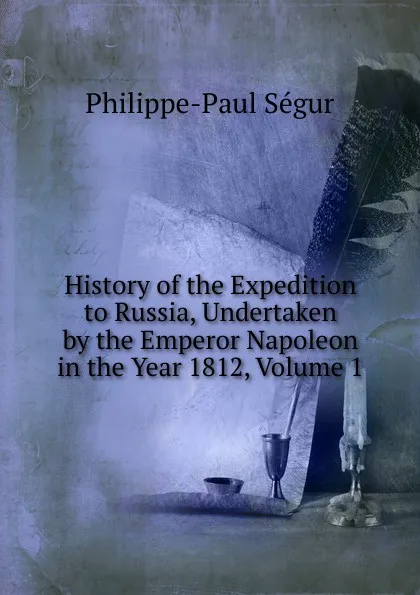 Обложка книги History of the Expedition to Russia, Undertaken by the Emperor Napoleon in the Year 1812, Volume 1, Philippe-Paul Ségur