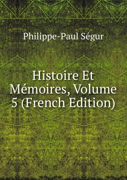 Обложка книги Histoire Et Memoires, Volume 5 (French Edition), Philippe-Paul Ségur