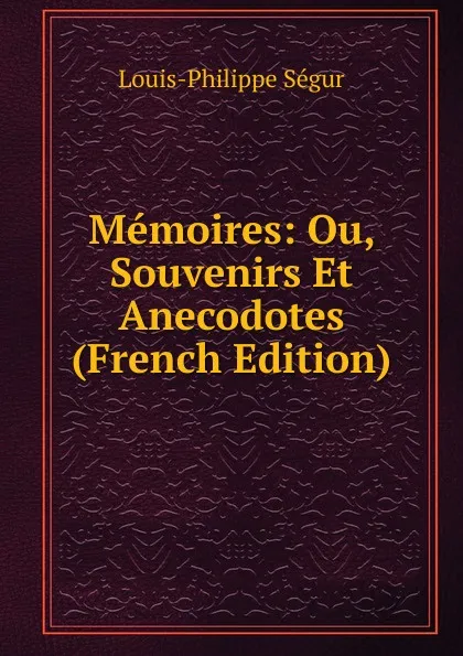 Обложка книги Memoires: Ou, Souvenirs Et Anecodotes (French Edition), Louis-Philippe Ségur