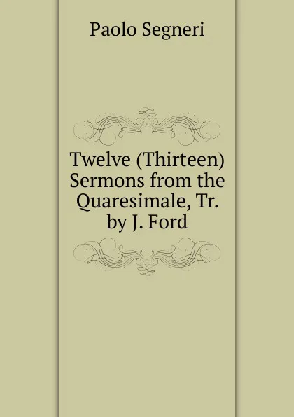 Обложка книги Twelve (Thirteen) Sermons from the Quaresimale, Tr. by J. Ford, Paolo Segneri