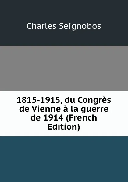 Обложка книги 1815-1915, du Congres de Vienne a la guerre de 1914 (French Edition), Charles Seignobos