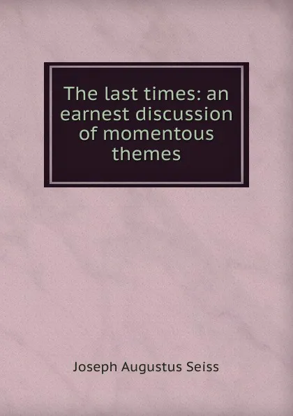 Обложка книги The last times: an earnest discussion of momentous themes, Joseph Augustus Seiss