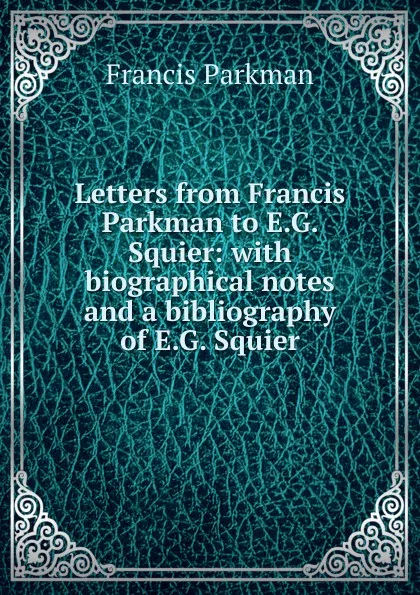 Обложка книги Letters from Francis Parkman to E.G. Squier: with biographical notes and a bibliography of E.G. Squier, Francis Parkman