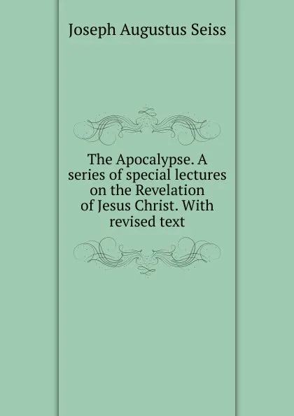 Обложка книги The Apocalypse. A series of special lectures on the Revelation of Jesus Christ. With revised text, Joseph Augustus Seiss