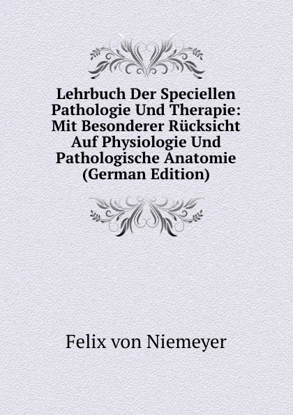 Обложка книги Lehrbuch Der Speciellen Pathologie Und Therapie: Mit Besonderer Rucksicht Auf Physiologie Und Pathologische Anatomie (German Edition), Felix von Niemeyer