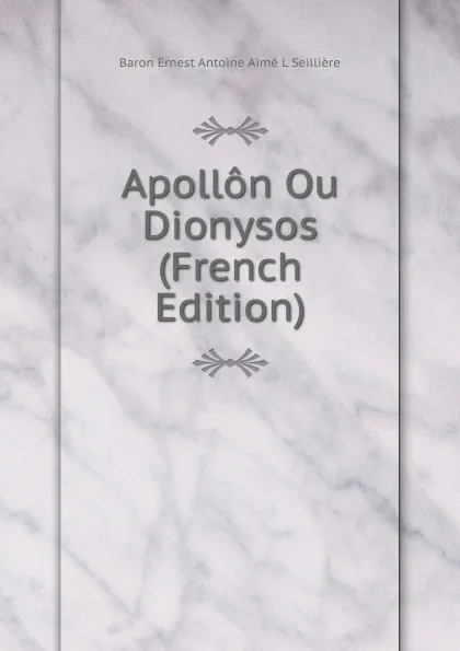 Обложка книги Apollon Ou Dionysos (French Edition), Baron Ernest Antoine Aimé L Seillière