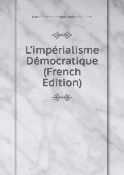 Обложка книги L.imperialisme Democratique (French Edition), Baron Ernest Antoine Aimé L Seillière