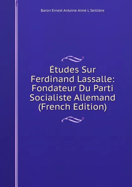 Обложка книги Etudes Sur Ferdinand Lassalle: Fondateur Du Parti Socialiste Allemand (French Edition), Baron Ernest Antoine Aimé L Seillière