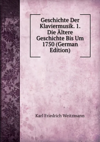 Обложка книги Geschichte Der Klaviermusik. 1. Die Altere Geschichte Bis Um 1750 (German Edition), Karl Friedrich Weitzmann