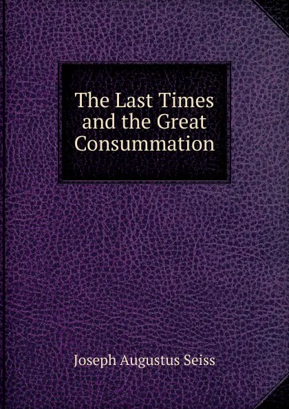 Обложка книги The Last Times and the Great Consummation, Joseph Augustus Seiss