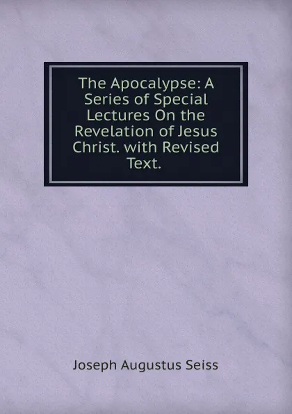 Обложка книги The Apocalypse: A Series of Special Lectures On the Revelation of Jesus Christ. with Revised Text. ., Joseph Augustus Seiss