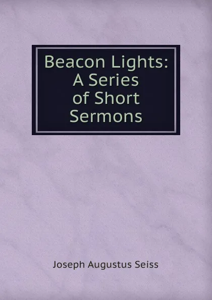 Обложка книги Beacon Lights: A Series of Short Sermons, Joseph Augustus Seiss