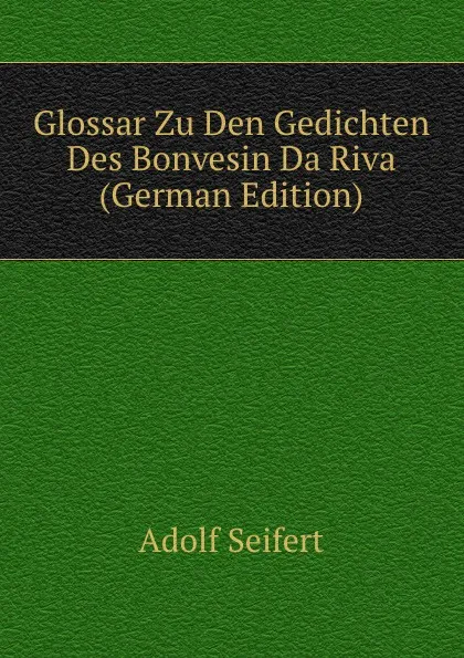 Обложка книги Glossar Zu Den Gedichten Des Bonvesin Da Riva (German Edition), Adolf Seifert