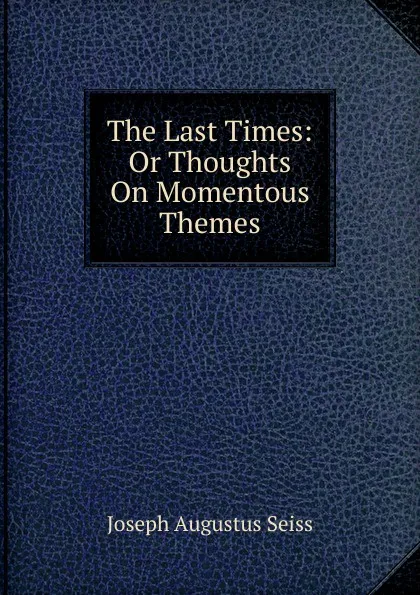 Обложка книги The Last Times: Or Thoughts On Momentous Themes, Joseph Augustus Seiss