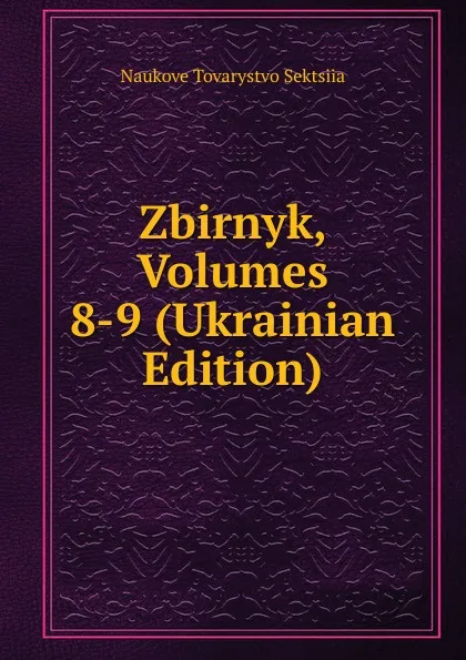 Обложка книги Zbirnyk, Volumes 8-9 (Ukrainian Edition), Naukove Tovarystvo Sektsiia