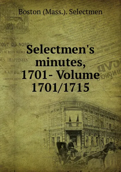 Обложка книги Selectmen.s minutes, 1701- Volume 1701/1715, Boston (Mass.). Selectmen