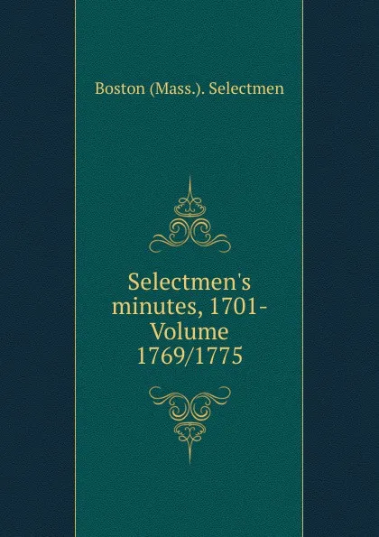 Обложка книги Selectmen.s minutes, 1701- Volume 1769/1775, Boston (Mass.). Selectmen