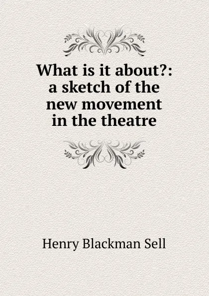 Обложка книги What is it about.: a sketch of the new movement in the theatre, Henry Blackman Sell