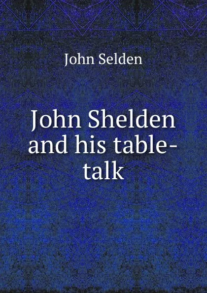 Обложка книги John Shelden and his table-talk, John Selden