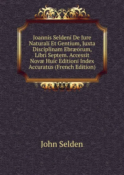 Обложка книги Joannis Seldeni De Jure Naturali Et Gentium, Juxta Disciplinam Ebraeorum, Libri Septem. Accessit Novae Huic Editioni Index Accuratus, John Selden