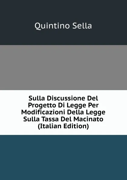 Обложка книги Sulla Discussione Del Progetto Di Legge Per Modificazioni Della Legge Sulla Tassa Del Macinato (Italian Edition), Quintino Sella