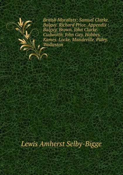 Обложка книги British Moralists: Samuel Clarke. Balguy. Richard Price. Appendix : Balguy. Brown. John Clarke. Cudworth. John Gay. Hobbes. Kames. Locke. Mandeville. Paley. Wollaston, Lewis Amherst Selby-Bigge