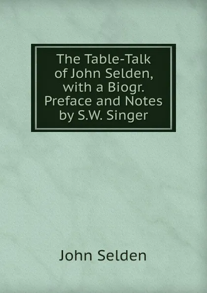 Обложка книги The Table-Talk of John Selden, with a Biogr. Preface and Notes by S.W. Singer, John Selden