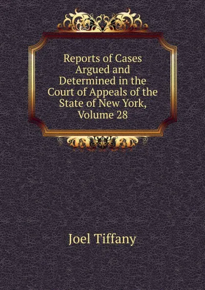 Обложка книги Reports of Cases Argued and Determined in the Court of Appeals of the State of New York, Volume 28, Joel Tiffany